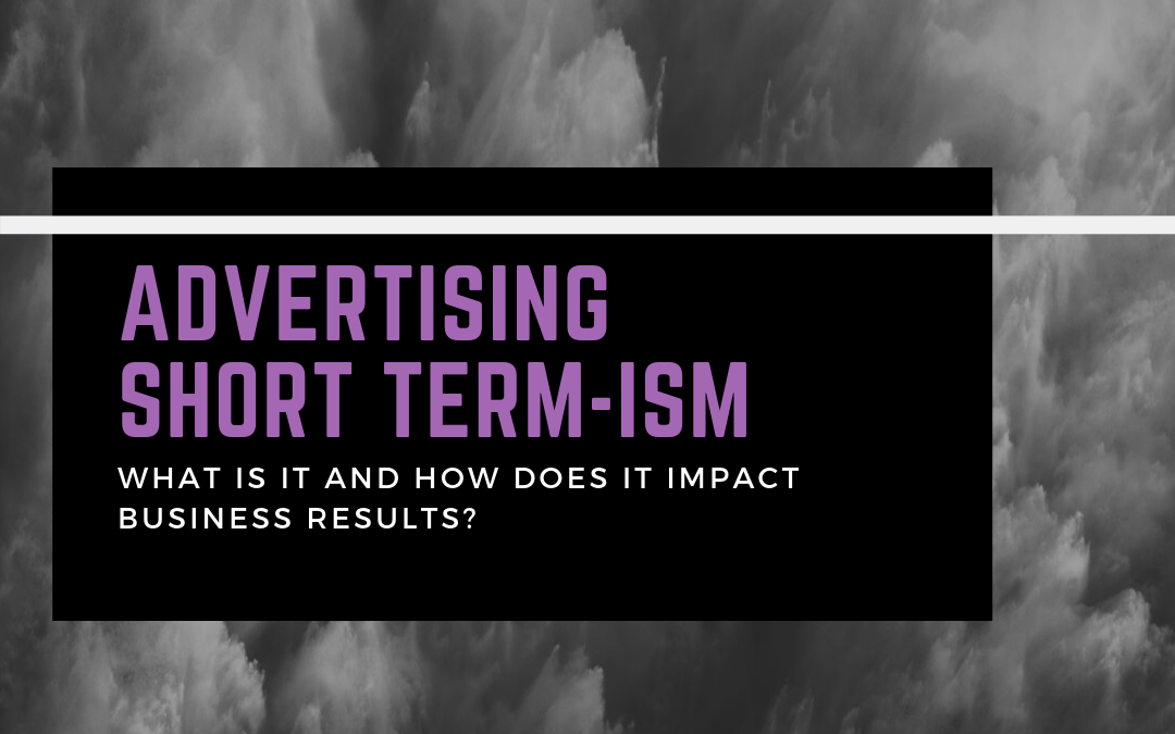 Advertising Short Term-ism – how this is impacting business results